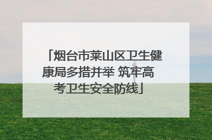 烟台市莱山区卫生健康局多措并举 筑牢高考卫生安全防线