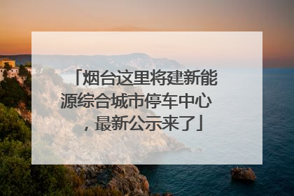 烟台这里将建新能源综合城市停车中心，最新公示来了