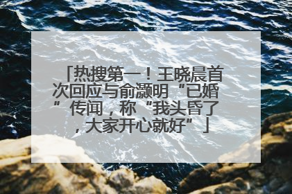 热搜第一！王晓晨首次回应与俞灏明“已婚”传闻，称“我头昏了，大家开心就好”