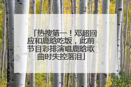 热搜第一！邓超回应和鹿晗吃饭，此前节目彩排演唱鹿晗歌曲时失控落泪