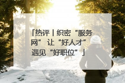 热评丨织密“服务网” 让“好人才”遇见“好职位”