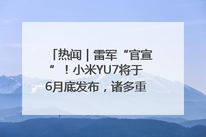热闻｜雷军“官宣”！小米YU7将于6月底发布，诸多重磅新品一起发布！唯独价格“卖关子”