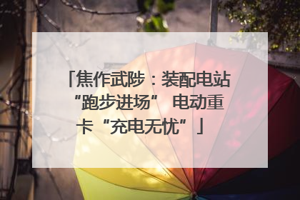 焦作武陟：装配电站“跑步进场” 电动重卡“充电无忧”