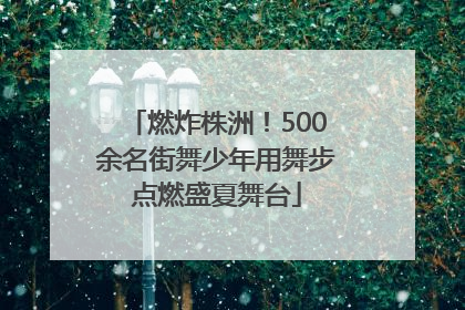 燃炸株洲！500余名街舞少年用舞步点燃盛夏舞台