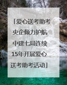 爱心送考助考 央企倾力护航 中建七局连续15年开展爱心送考助考活动
