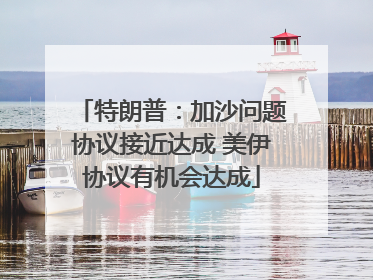 特朗普：加沙问题协议接近达成 美伊协议有机会达成