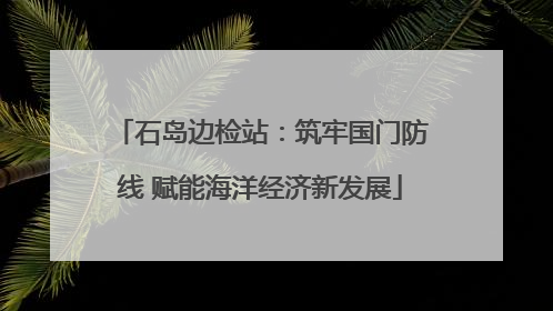 石岛边检站：筑牢国门防线 赋能海洋经济新发展