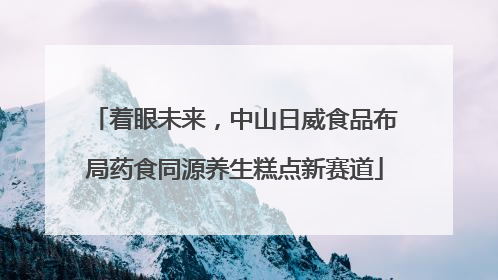 着眼未来，中山日威食品布局药食同源养生糕点新赛道