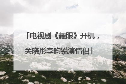 电视剧《耀眼》开机，关晓彤李昀锐演情侣
