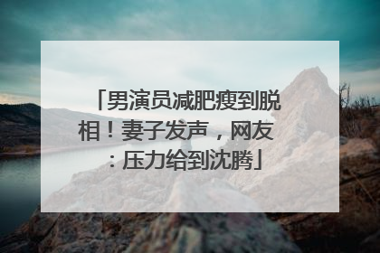 男演员减肥瘦到脱相！妻子发声，网友：压力给到沈腾