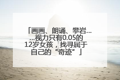 画画、朗诵、攀岩……视力只有0.05的12岁女孩，找寻属于自己的“奇迹”