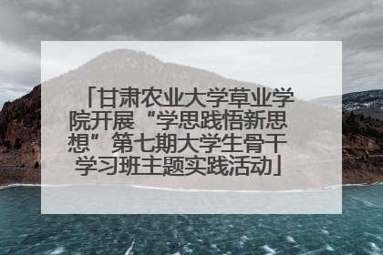 甘肃农业大学草业学院开展“学思践悟新思想”第七期大学生骨干学习班主题实践活动