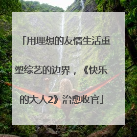 用理想的友情生活重塑综艺的边界，《快乐的大人2》治愈收官