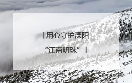 用心守护溧阳“江南明珠”