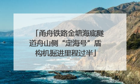 甬舟铁路金塘海底隧道舟山侧“定海号”盾构机掘进里程过半