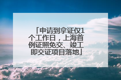 申请到拿证仅1个工作日，上海首例证照免交、竣工即交证项目落地