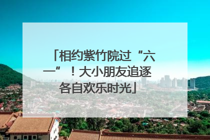 相约紫竹院过“六一”！大小朋友追逐各自欢乐时光