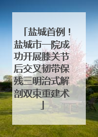 盐城首例！盐城市一院成功开展膝关节后交叉韧带保残三明治式解剖双束重建术