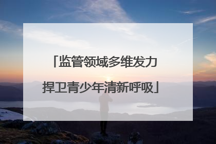 监管领域多维发力 捍卫青少年清新呼吸