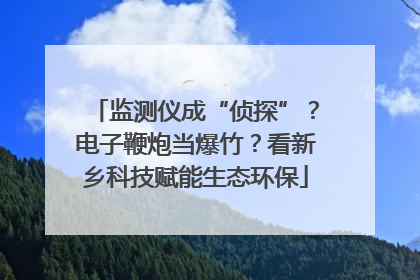 监测仪成“侦探”？电子鞭炮当爆竹？看新乡科技赋能生态环保