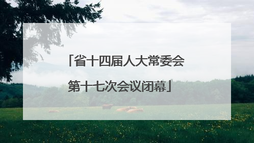省十四届人大常委会第十七次会议闭幕