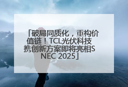破局同质化，重构价值链！TCL光伏科技携创新方案即将亮相SNEC 2025