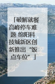 破解就餐高峰停车难题 绵阳科技城新区创新推出“饭点车位”