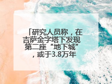 研究人员称，在吉萨金字塔下发现第二座“地下城”，或于3.8万年前建造