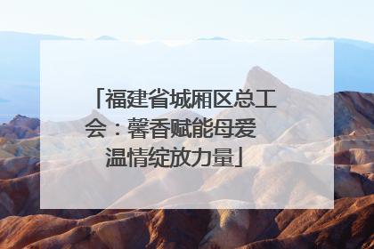 福建省城厢区总工会：馨香赋能母爱 温情绽放力量