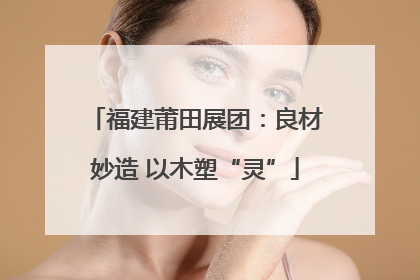 福建莆田展团：良材妙造 以木塑“灵”