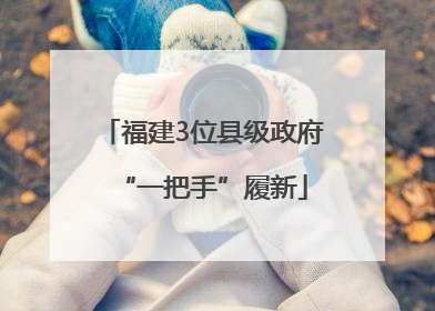 福建3位县级政府“一把手”履新