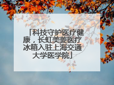 科技守护医疗健康，长虹美菱医疗冰箱入驻上海交通大学医学院