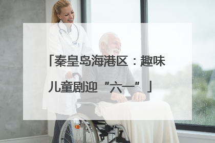 秦皇岛海港区：趣味儿童剧迎“六一”