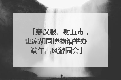 穿汉服、射五毒，史家胡同博物馆举办端午古风游园会
