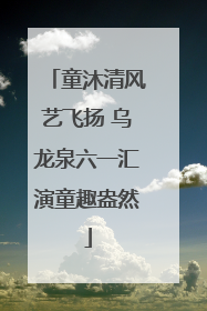 童沐清风艺飞扬 乌龙泉六一汇演童趣盎然