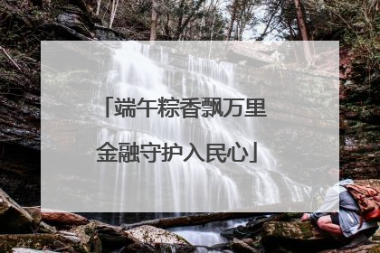 端午粽香飘万里 金融守护入民心