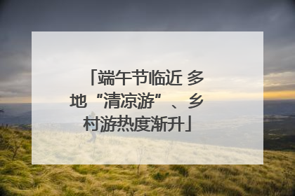 端午节临近 多地“清凉游”、乡村游热度渐升