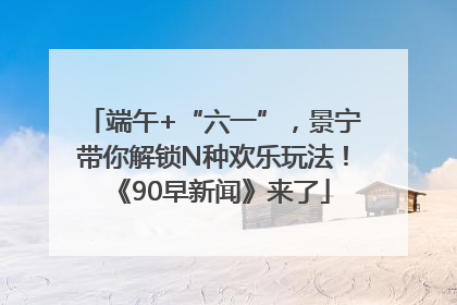 端午+“六一”，景宁带你解锁N种欢乐玩法！《90早新闻》来了