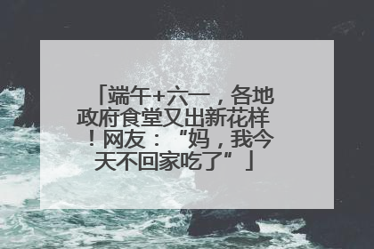 端午+六一，各地政府食堂又出新花样！网友：“妈，我今天不回家吃了”