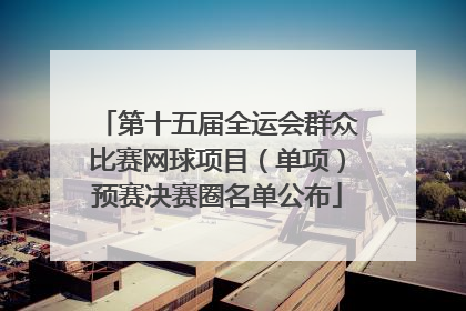 第十五届全运会群众比赛网球项目（单项）预赛决赛圈名单公布
