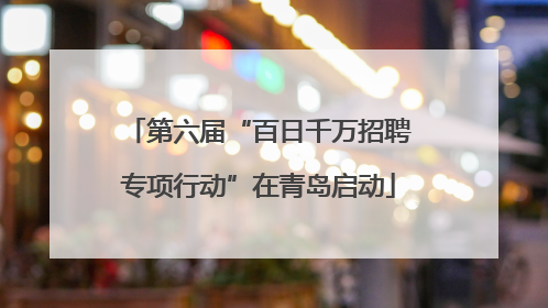 第六届“百日千万招聘专项行动”在青岛启动