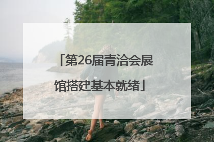 第26届青洽会展馆搭建基本就绪