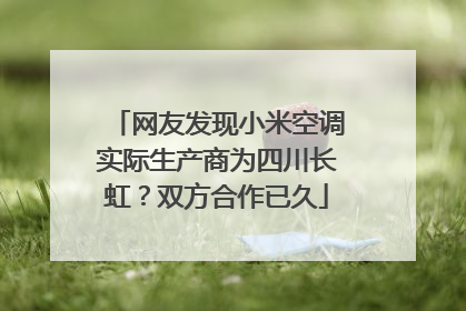 网友发现小米空调实际生产商为四川长虹？双方合作已久