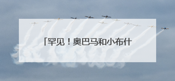 罕见！奥巴马和小布什公开质疑特朗普政府！