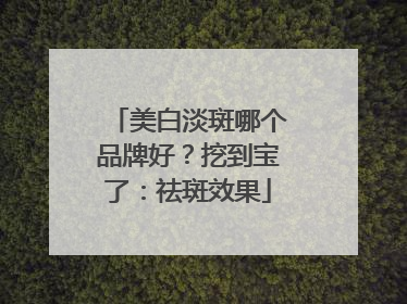 美白淡斑哪个品牌好？挖到宝了：祛斑效果