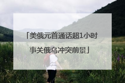 美俄元首通话超1小时 事关俄乌冲突前景