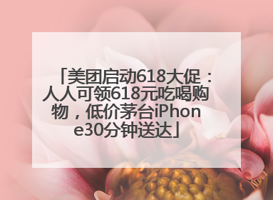 美团启动618大促：人人可领618元吃喝购物，低价茅台iPhone30分钟送达