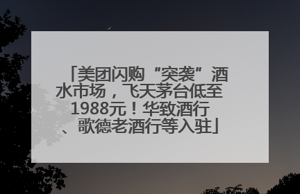 美团闪购“突袭”酒水市场，飞天茅台低至1988元！华致酒行、歌德老酒行等入驻
