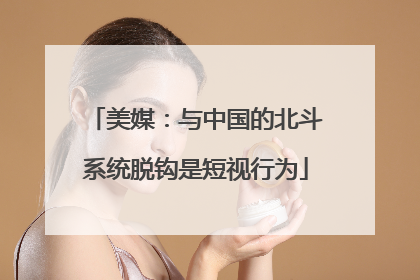 美媒：与中国的北斗系统脱钩是短视行为