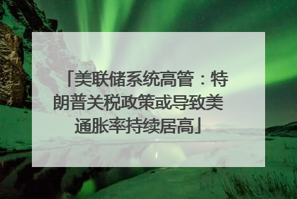 美联储系统高管：特朗普关税政策或导致美通胀率持续居高
